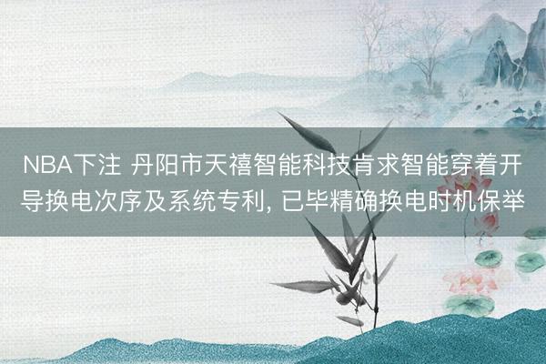 NBA下注 丹阳市天禧智能科技肯求智能穿着开导换电次序及系统专利， 已毕精确换电时机保举