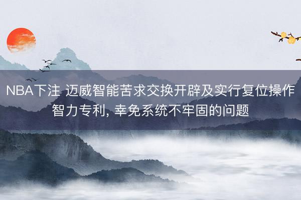 NBA下注 迈威智能苦求交换开辟及实行复位操作智力专利， 幸免系统不牢固的问题