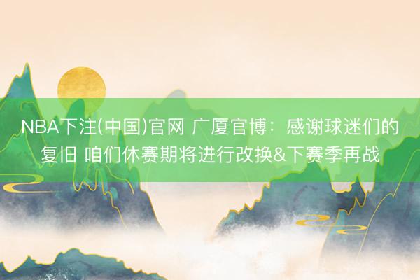 NBA下注(中国)官网 广厦官博：感谢球迷们的复旧 咱们休赛期将进行改换&下赛季再战
