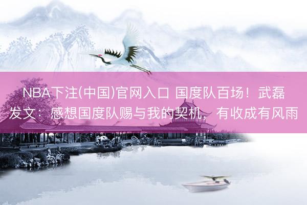 NBA下注(中国)官网入口 国度队百场！武磊发文：感想国度队赐与我的契机，有收成有风雨