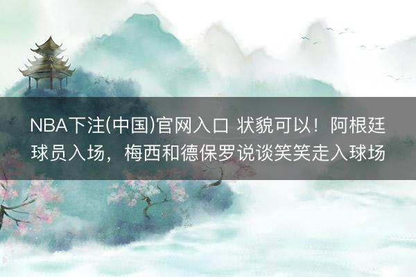 NBA下注(中国)官网入口 状貌可以！阿根廷球员入场，<a href=
