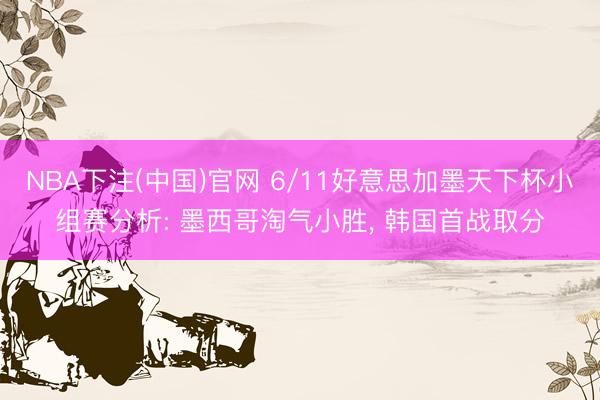 NBA下注(中国)官网 6/11好意思加墨天下杯小组赛分析: 墨西哥淘气小胜， 韩国首战取分