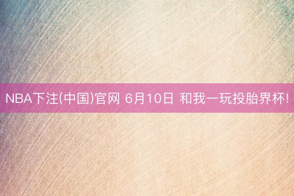 NBA下注(中国)官网 6月10日 和我一玩投胎界杯!