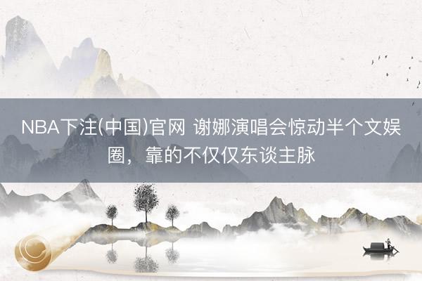 NBA下注(中国)官网 谢娜演唱会惊动半个文娱圈，靠的不仅仅东谈主脉