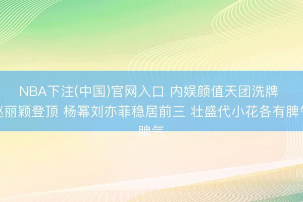 NBA下注(中国)官网入口 内娱颜值天团洗牌 赵丽颖登顶 杨幂刘亦菲稳居前三 壮盛代小花各有脾气