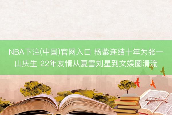 NBA下注(中国)官网入口 杨紫连结十年为张一山庆生 22年友情从夏雪刘星到文娱圈清流
