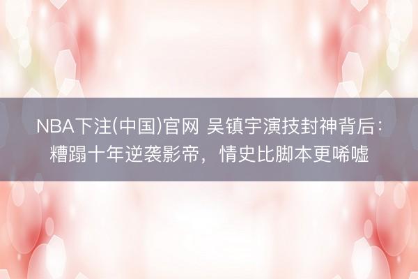 NBA下注(中国)官网 吴镇宇演技封神背后：糟蹋十年逆袭影帝，情史比脚本更唏嘘