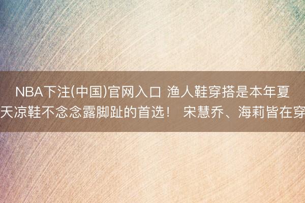 NBA下注(中国)官网入口 渔人鞋穿搭是本年夏天凉鞋不念念露脚趾的首选！ 宋慧乔、海莉皆在穿