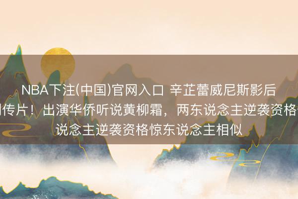NBA下注(中国)官网入口 辛芷蕾威尼斯影后加冕后接重磅列传片!出演华侨听说黄柳霜,两东说念主逆袭资格惊东说念主相似