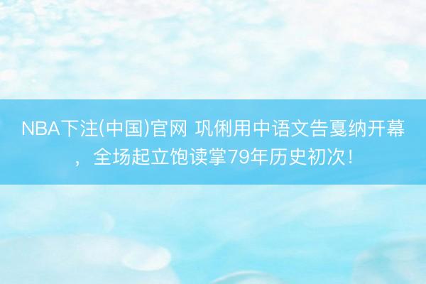 NBA下注(中国)官网 巩俐用中语文告戛纳开幕，全场起立饱读掌79年历史初次！