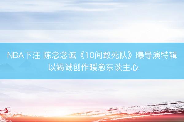 NBA下注 陈念念诚《10间敢死队》曝导演特辑 以竭诚创作暖愈东谈主心