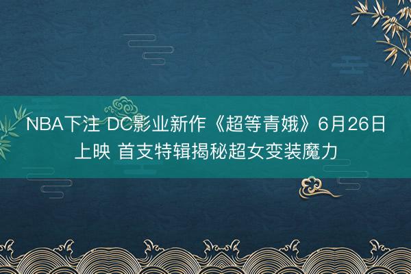 NBA下注 DC影业新作《超等青娥》6月26日上映 首支特辑揭秘超女变装魔力