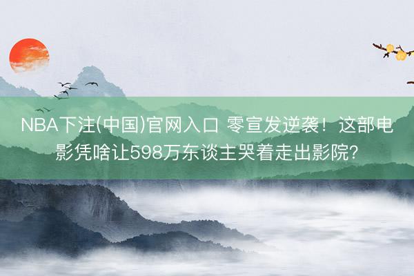 NBA下注(中国)官网入口 零宣发逆袭！这部电影凭啥让598万东谈主哭着走出影院？