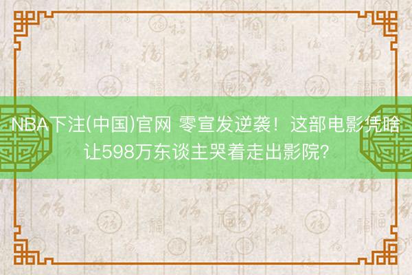 NBA下注(中国)官网 零宣发逆袭！这部电影凭啥让598万东谈主哭着走出影院？
