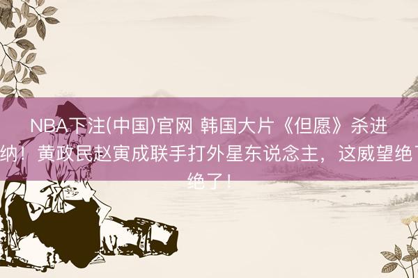 NBA下注(中国)官网 韩国大片《但愿》杀进戛纳！黄政民赵寅成联手打外星东说念主，这威望绝了！