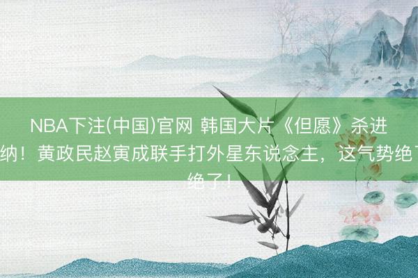 NBA下注(中国)官网 韩国大片《但愿》杀进戛纳！黄政民赵寅成联手打外星东说念主，这气势绝了！