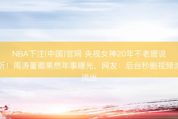 NBA下注(中国)官网 央视女神20年不老据说挫折！周涛董卿果然年事曝光，网友：后台秒删视频流出