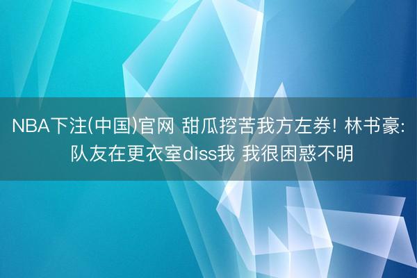 NBA下注(中国)官网 甜瓜挖苦我方左券! 林书豪: 队友在更衣室diss我 我很困惑不明