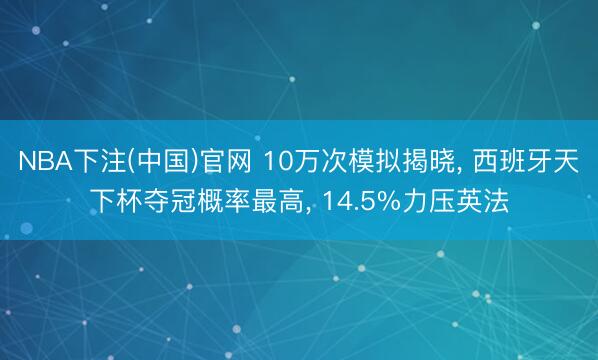 NBA下注(中国)官网 10万次模拟揭晓， 西班牙天下杯夺冠概率最高， 14.5%力压英法
