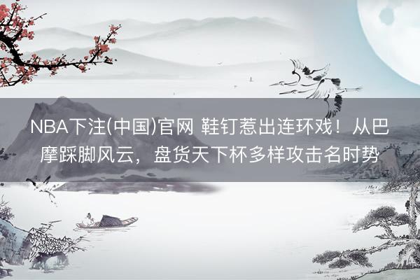 NBA下注(中国)官网 鞋钉惹出连环戏！从巴摩踩脚风云，盘货天下杯多样攻击名时势