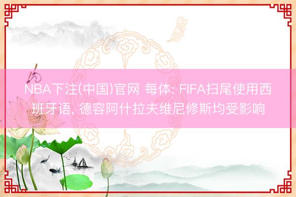 NBA下注(中国)官网 每体: FIFA扫尾使用西班牙语， 德容阿什拉夫维尼修斯均受影响
