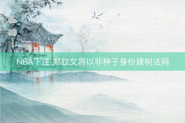 NBA下注 郑钦文将以非种子身份建树法网