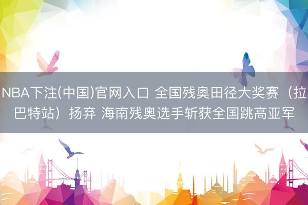 NBA下注(中国)官网入口 全国残奥田径大奖赛(拉巴特站)扬弃 海南残奥选手斩获全国跳高亚军