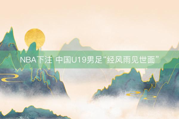 NBA下注 中国U19男足“经风雨见世面”