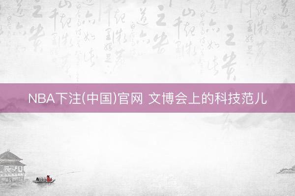 NBA下注(中国)官网 文博会上的科技范儿