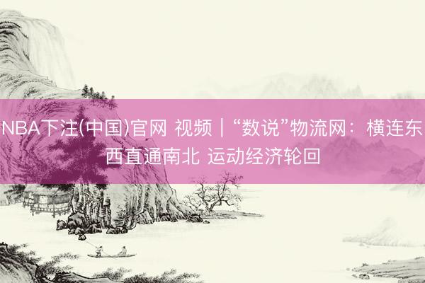 NBA下注(中国)官网 视频｜“数说”物流网：横连东西直通南北 运动经济轮回