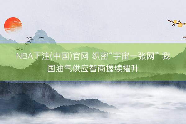 NBA下注(中国)官网 织密“宇宙一张网” 我国油气供应智商握续擢升