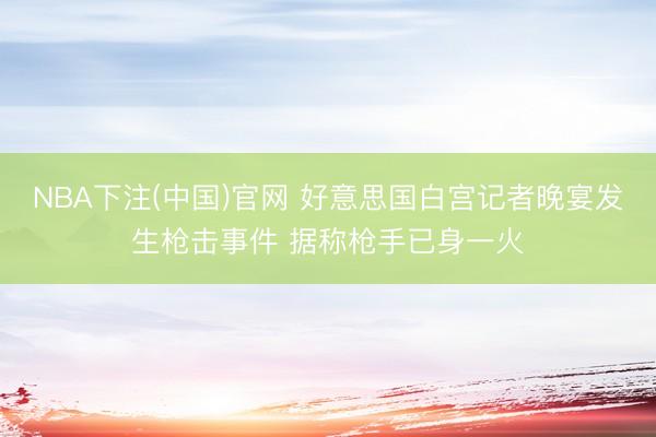 NBA下注(中国)官网 好意思国白宫记者晚宴发生枪击事件 据称枪手已身一火