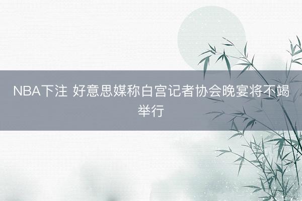 NBA下注 好意思媒称白宫记者协会晚宴将不竭举行
