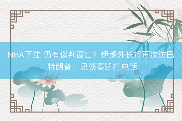 NBA下注 仍有谈判窗口？伊朗外长将再次访巴 特朗普：思谈奏凯打电话