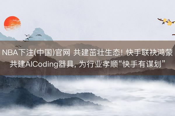 NBA下注(中国)官网 共建茁壮生态! 快手联袂鸿蒙共建AICoding器具， 为行业孝顺“快手有谋划”