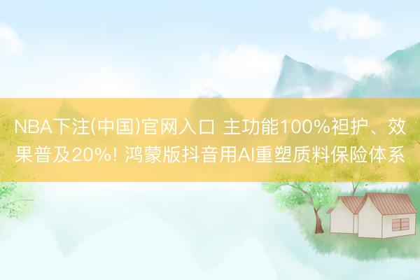NBA下注(中国)官网入口 主功能100%袒护、效果普及20%! 鸿蒙版抖音用AI重塑质料保险体系