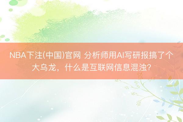 NBA下注(中国)官网 分析师用AI写研报搞了个大乌龙，什么是互联网信息混浊？