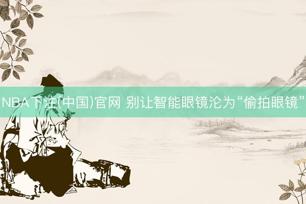 NBA下注(中国)官网 别让智能眼镜沦为“偷拍眼镜”