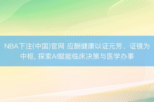 NBA下注(中国)官网 应酬健康以证元芳、证镜为中枢， 探索AI赋能临床决策与医学办事