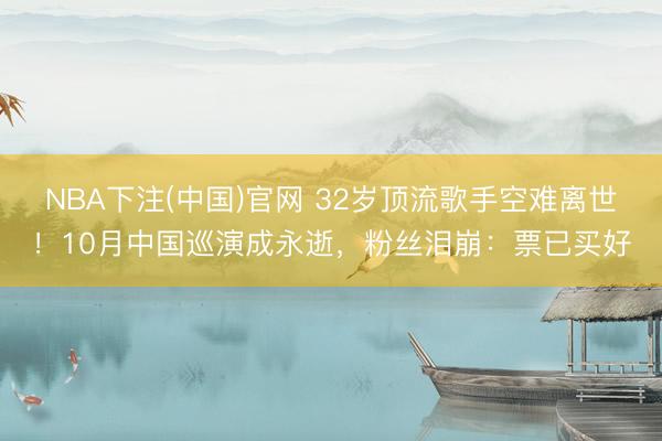 NBA下注(中国)官网 32岁顶流歌手空难离世！10月中国巡演成永逝，粉丝泪崩：票已买好
