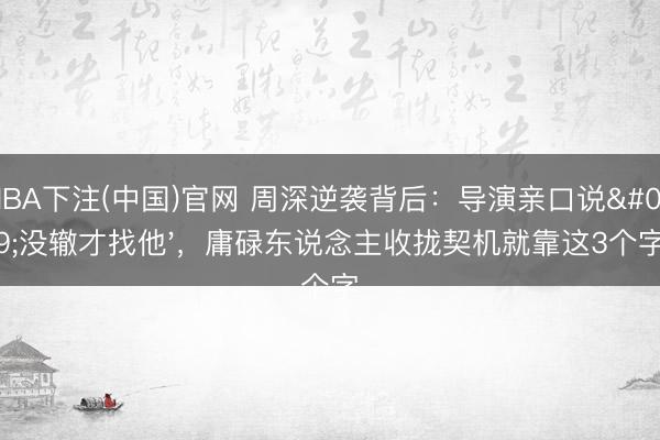 NBA下注(中国)官网 周深逆袭背后：导演亲口说'没辙才找他'，庸碌东说念主收拢契机就靠这3个字