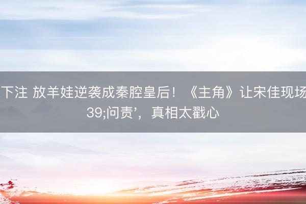 NBA下注 放羊娃逆袭成秦腔皇后！《主角》让宋佳现场'问责'，真相太戳心