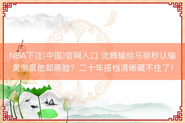 NBA下注(中国)官网入口 沈腾输给马丽秒认输黄渤赢他却黑脸？二十年搭档清晰藏不住了！