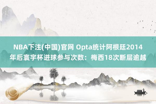 NBA下注(中国)官网 Opta统计阿根廷2014年后寰宇杯进球参与次数：梅西18次断层逾越