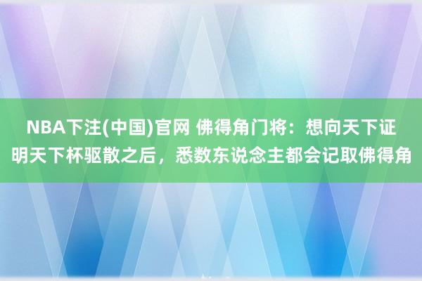 NBA下注(中国)官网 佛得角门将：想向天下证明天下杯驱散之后，悉数东说念主都会记取佛得角
