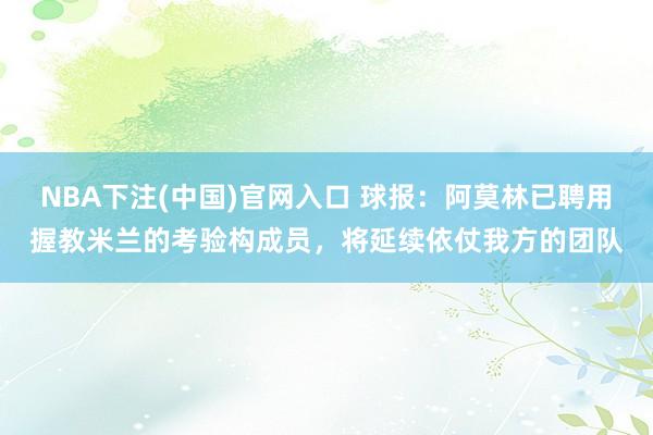 NBA下注(中国)官网入口 球报:阿莫林已聘用握教米兰的考验构成员,将延续依仗我方的团队
