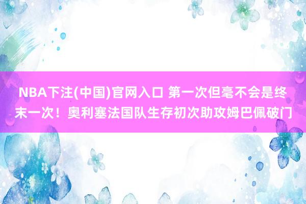 NBA下注(中国)官网入口 第一次但毫不会是终末一次！奥利塞法国队生存初次助攻姆巴佩破门