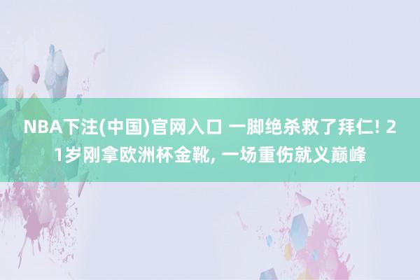 NBA下注(中国)官网入口 一脚绝杀救了拜仁! 21岁刚拿欧洲杯金靴， 一场重伤就义巅峰