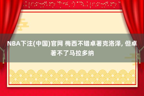 NBA下注(中国)官网 梅西不错卓著克洛泽, 但卓著不了马拉多纳