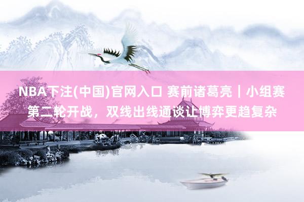 NBA下注(中国)官网入口 赛前诸葛亮｜小组赛第二轮开战，双线出线通谈让博弈更趋复杂